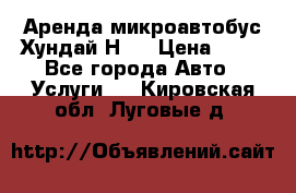 Аренда микроавтобус Хундай Н1  › Цена ­ 50 - Все города Авто » Услуги   . Кировская обл.,Луговые д.